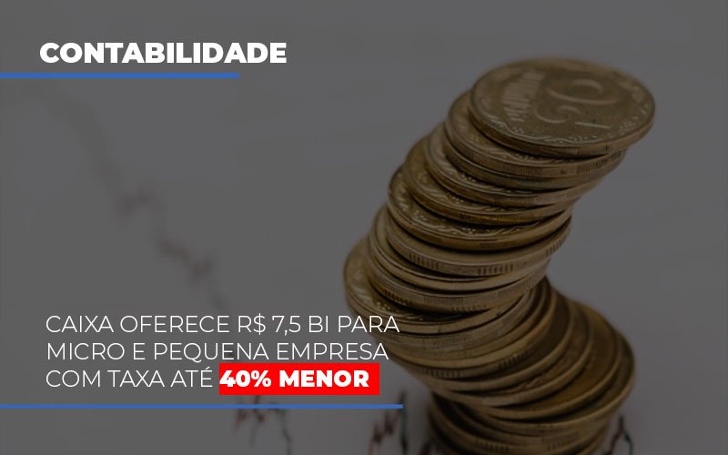 Caixa Oferece 75 Bi Para Micro E Pequena Empresa Com Taxa Ate 40 Menor - Notícias e Artigos Contábeis